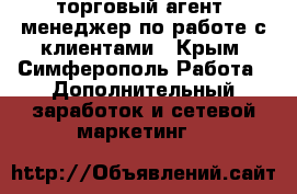 торговый агент. менеджер по работе с клиентами - Крым, Симферополь Работа » Дополнительный заработок и сетевой маркетинг   